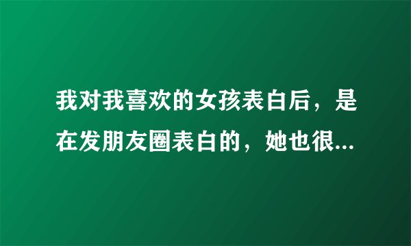 我对我喜欢的女孩表白后，是在发朋友圈表白的，她也很明白，然后她好像暗示她同意了，但我又不确定怎么办