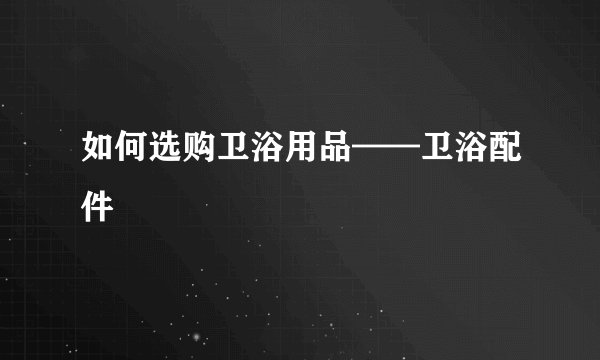 如何选购卫浴用品——卫浴配件