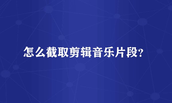 怎么截取剪辑音乐片段？