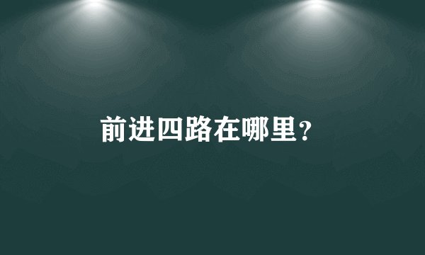 前进四路在哪里？