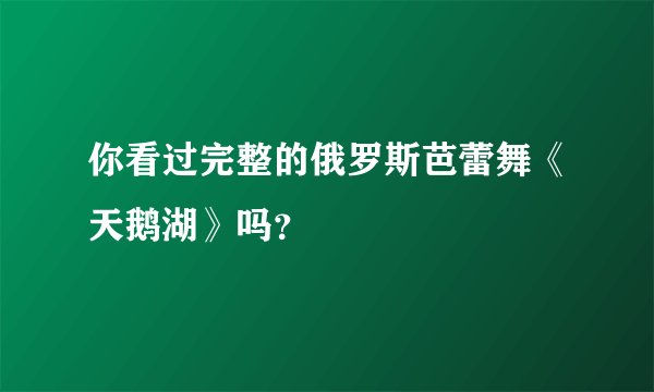 你看过完整的俄罗斯芭蕾舞《天鹅湖》吗？