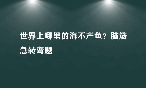 世界上哪里的海不产鱼？脑筋急转弯题