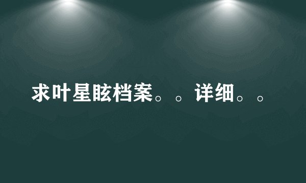 求叶星眩档案。。详细。。