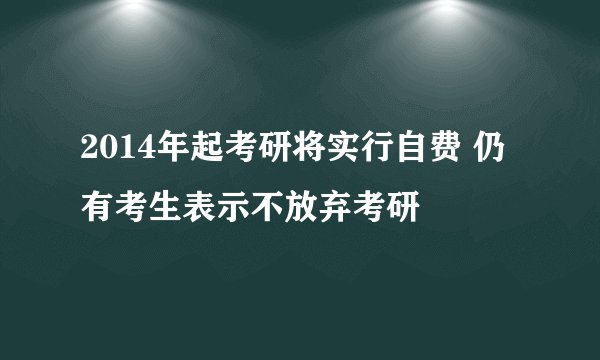 2014年起考研将实行自费 仍有考生表示不放弃考研