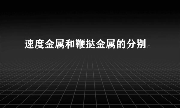 速度金属和鞭挞金属的分别。