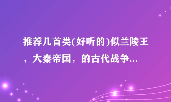 推荐几首类(好听的)似兰陵王，大秦帝国，的古代战争电视剧的主题曲吧，