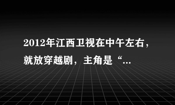 2012年江西卫视在中午左右，就放穿越剧，主角是“李思坦，和明月郡主”，从年初一到初六。每天一个穿越...