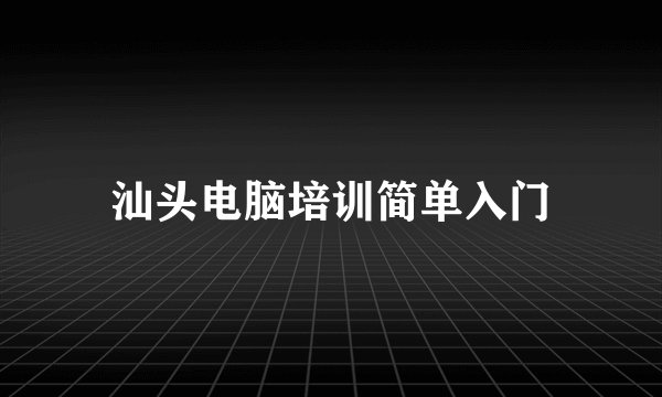 汕头电脑培训简单入门
