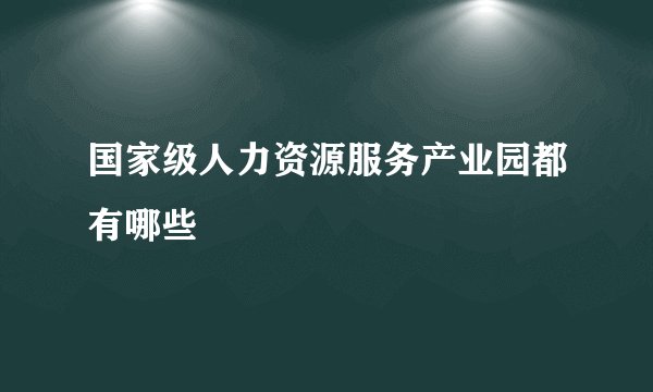 国家级人力资源服务产业园都有哪些
