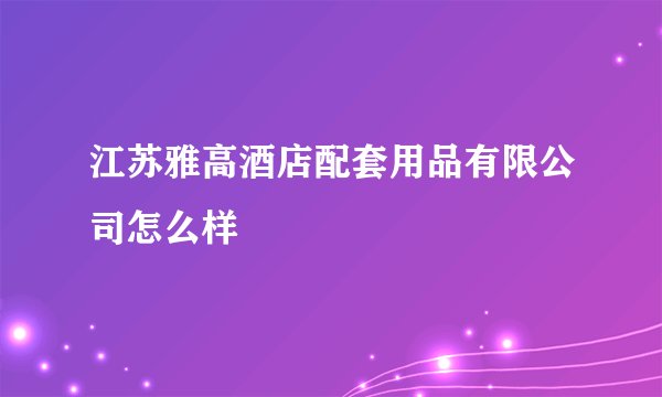 江苏雅高酒店配套用品有限公司怎么样