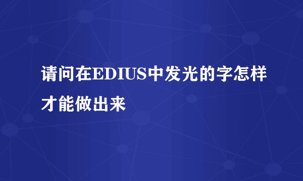 请问在EDIUS中发光的字怎样才能做出来