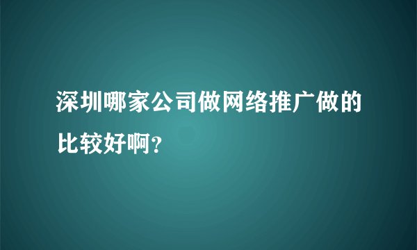 深圳哪家公司做网络推广做的比较好啊？