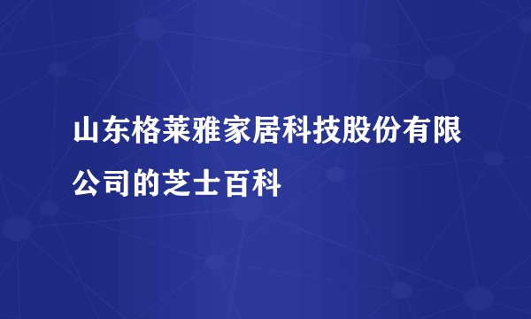 山东格莱雅家居科技股份有限公司的芝士百科