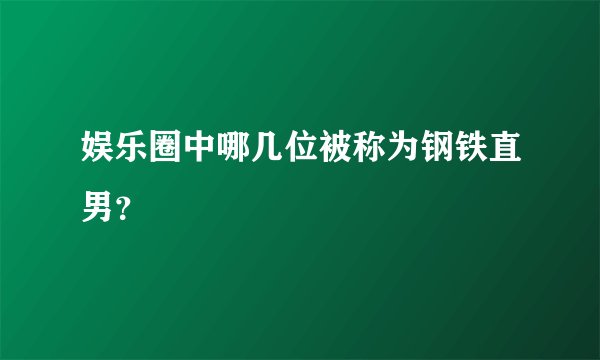 娱乐圈中哪几位被称为钢铁直男？