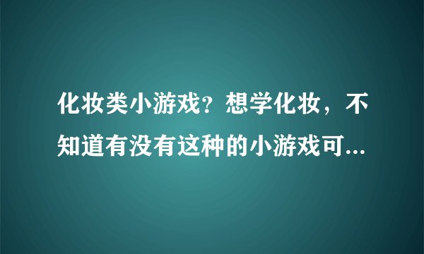 化妆类小游戏？想学化妆，不知道有没有这种的小游戏可以玩的哦~~~