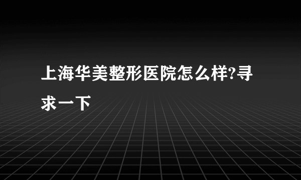 上海华美整形医院怎么样?寻求一下