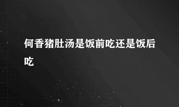 何香猪肚汤是饭前吃还是饭后吃