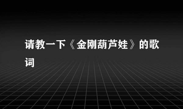 请教一下《金刚葫芦娃》的歌词