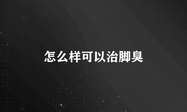 怎么样可以治脚臭