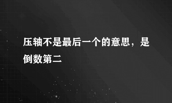 压轴不是最后一个的意思，是倒数第二