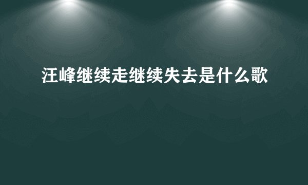 汪峰继续走继续失去是什么歌