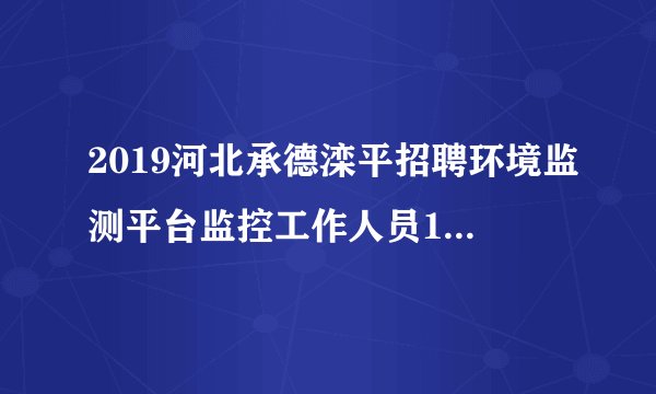 2019河北承德滦平招聘环境监测平台监控工作人员10名公告