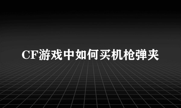 CF游戏中如何买机枪弹夹
