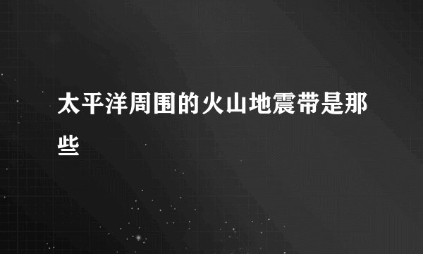 太平洋周围的火山地震带是那些