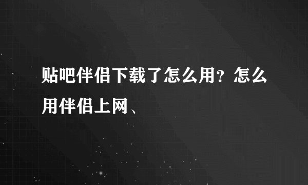 贴吧伴侣下载了怎么用？怎么用伴侣上网、