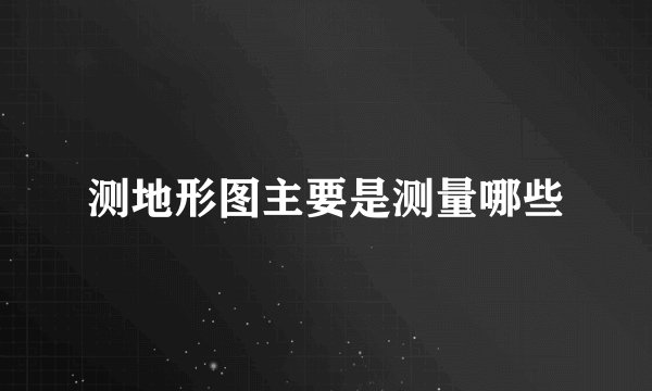 测地形图主要是测量哪些