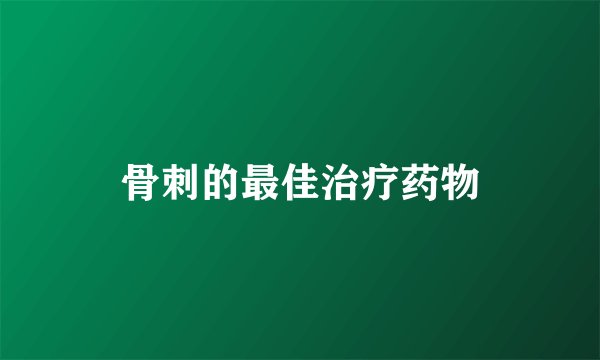 骨刺的最佳治疗药物