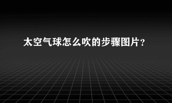 太空气球怎么吹的步骤图片？