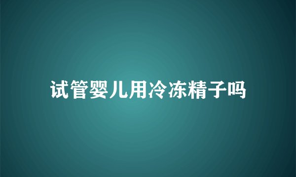 试管婴儿用冷冻精子吗
