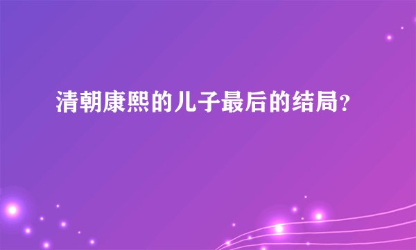 清朝康熙的儿子最后的结局？