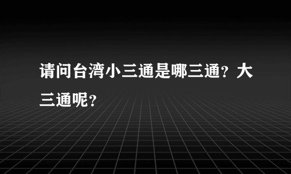 请问台湾小三通是哪三通？大三通呢？
