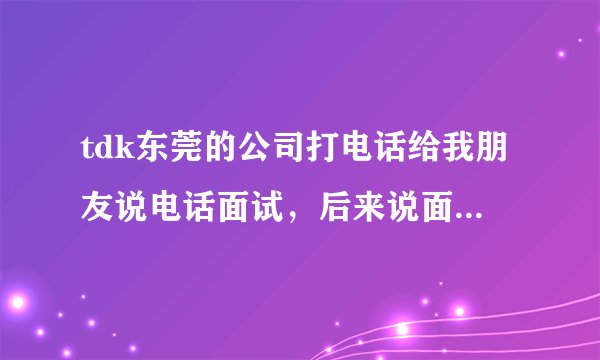 tdk东莞的公司打电话给我朋友说电话面试，后来说面试通过了让他去体检和签合同培训，但是却限制打电话什么