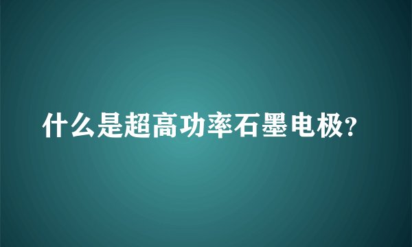 什么是超高功率石墨电极？