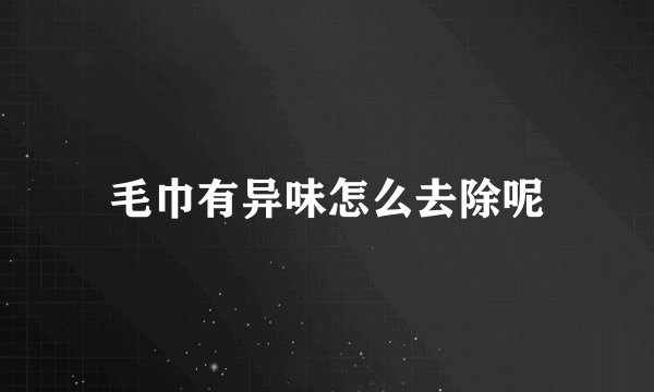 毛巾有异味怎么去除呢