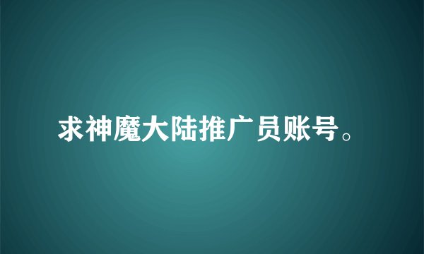 求神魔大陆推广员账号。