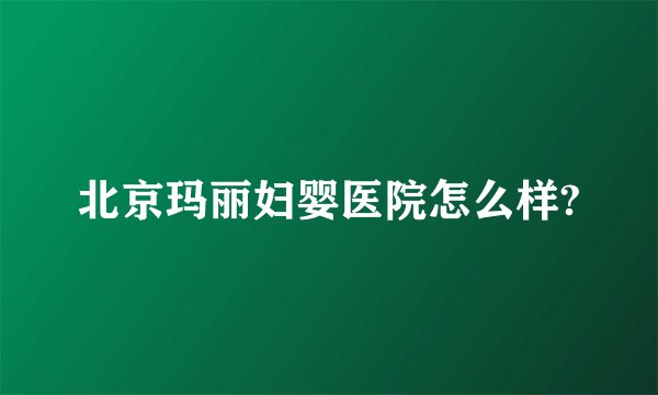 北京玛丽妇婴医院怎么样?