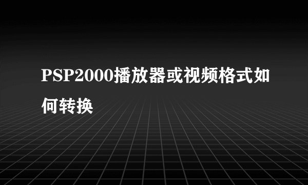 PSP2000播放器或视频格式如何转换