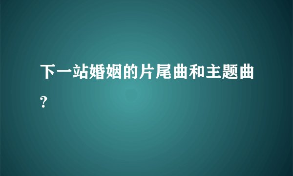下一站婚姻的片尾曲和主题曲？