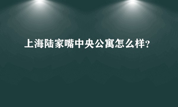 上海陆家嘴中央公寓怎么样？