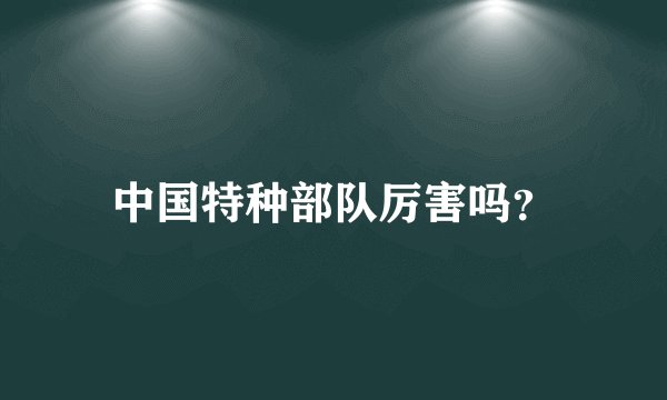 中国特种部队厉害吗？