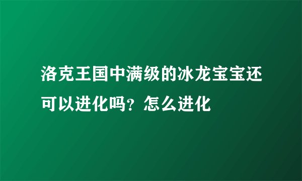 洛克王国中满级的冰龙宝宝还可以进化吗？怎么进化