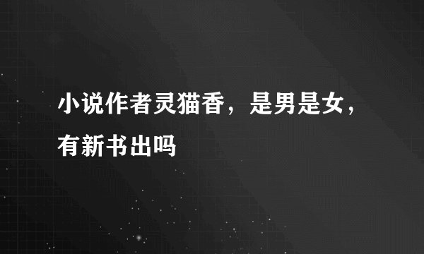 小说作者灵猫香，是男是女，有新书出吗