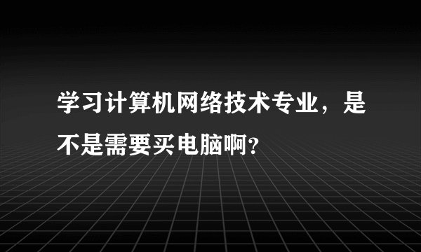 学习计算机网络技术专业,是不是需要买电脑啊?