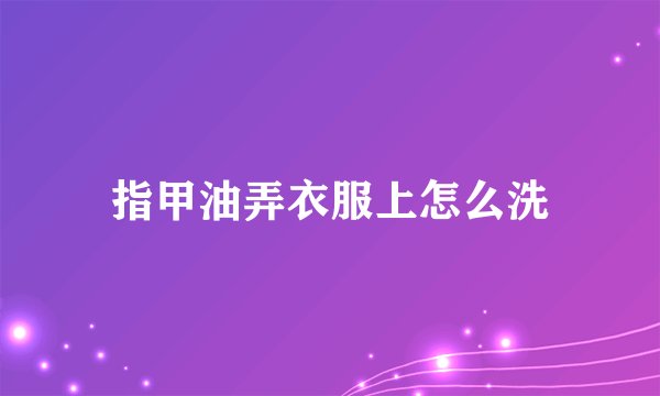 指甲油弄衣服上怎么洗