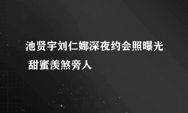 池贤宇刘仁娜深夜约会照曝光 甜蜜羡煞旁人