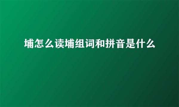 埔怎么读埔组词和拼音是什么